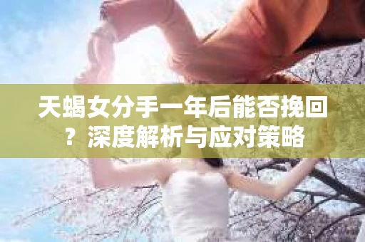天蝎女分手一年后能否挽回？深度解析与应对策略