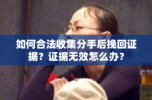 如何合法收集分手后挽回证据？证据无效怎么办？