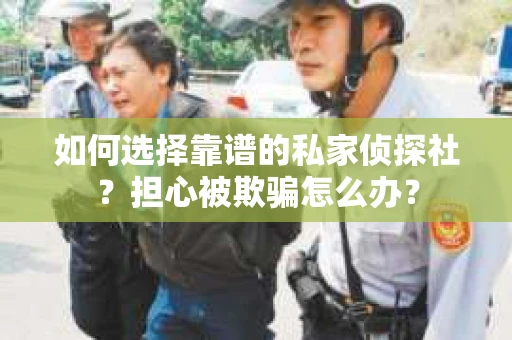 如何选择靠谱的私家侦探社？担心被欺骗怎么办？