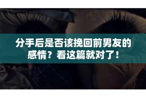 分手后是否该挽回前男友的感情？看这篇就对了！