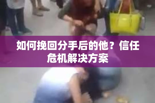 如何挽回分手后的他？信任危机解决方案