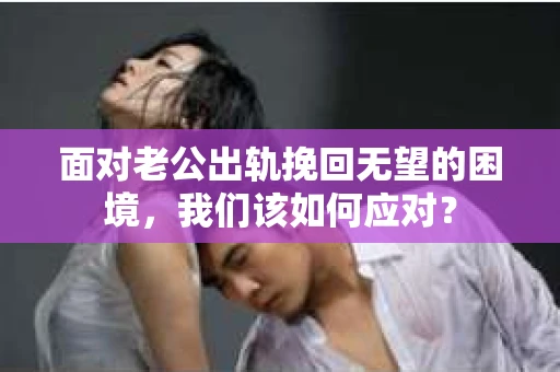 面对老公出轨挽回无望的困境，我们该如何应对？