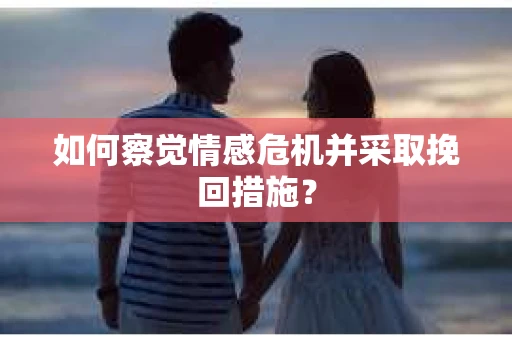 如何察觉情感危机并采取挽回措施？