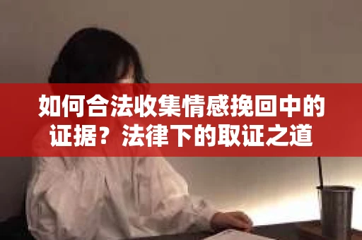 如何合法收集情感挽回中的证据？法律下的取证之道