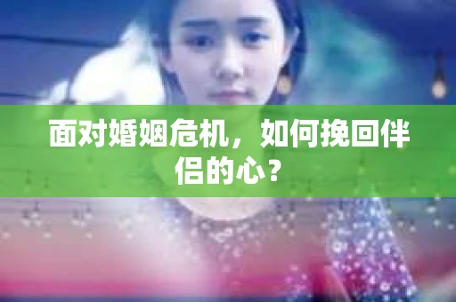 面对婚姻危机，如何挽回伴侣的心？