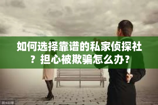 如何选择靠谱的私家侦探社？担心被欺骗怎么办？