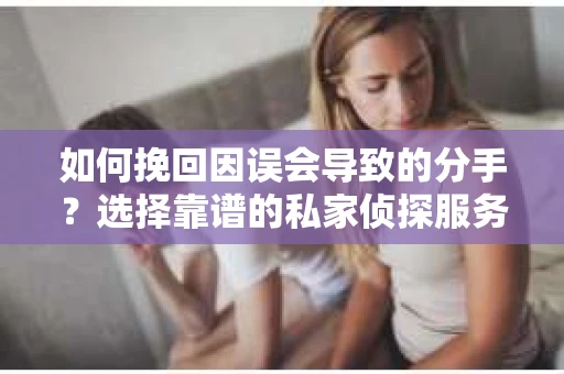 如何挽回因误会导致的分手？选择靠谱的私家侦探服务指南