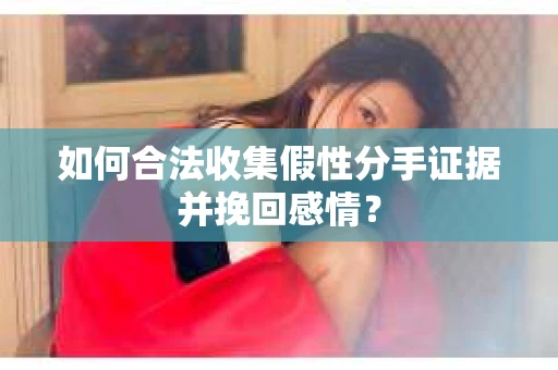 如何合法收集假性分手证据并挽回感情？