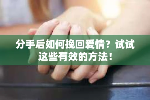 分手后如何挽回爱情？试试这些有效的方法！