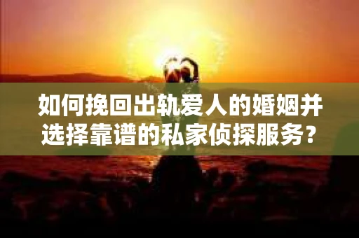 如何挽回出轨爱人的婚姻并选择靠谱的私家侦探服务？