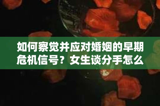 如何察觉并应对婚姻的早期危机信号？女生谈分手怎么挽回