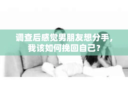 调查后感觉男朋友想分手，我该如何挽回自己？