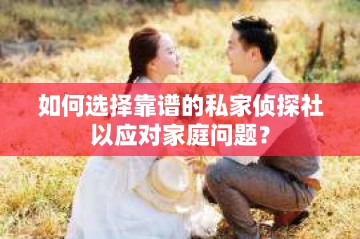 如何选择靠谱的私家侦探社以应对家庭问题？
