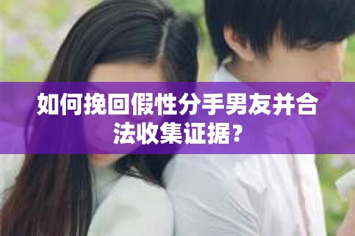 如何挽回假性分手男友并合法收集证据? 如何挽回假性分手男友并合法收集证据?