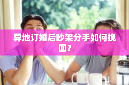 异地订婚后吵架分手如何挽回？