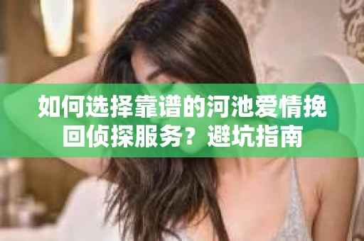 如何选择靠谱的河池爱情挽回侦探服务？避坑指南
