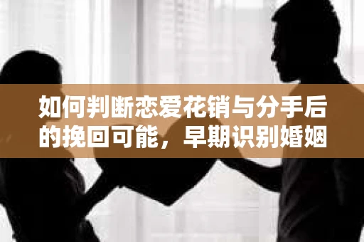 如何判断恋爱花销与分手后的挽回可能，早期识别婚姻危机的关键信号
