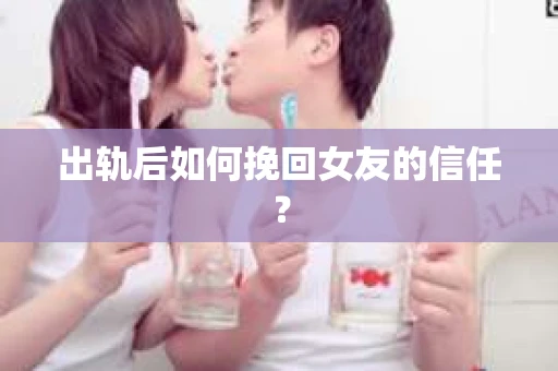 出轨后如何挽回女友的信任？