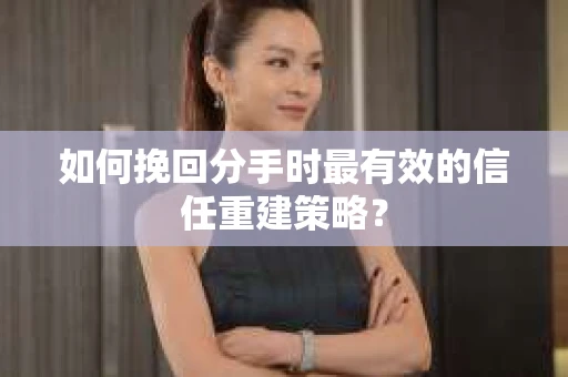 如何挽回分手时最有效的信任重建策略？