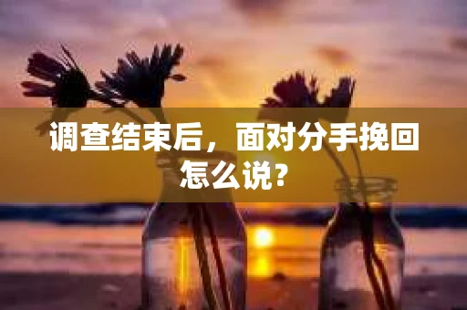 调查结束后，面对分手挽回怎么说？