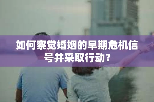 如何察觉婚姻的早期危机信号并采取行动？