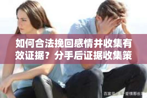 如何合法挽回感情并收集有效证据？分手后证据收集策略