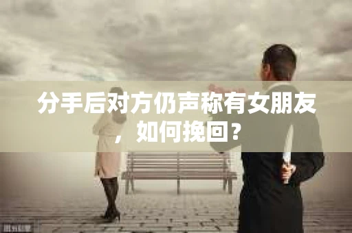 分手后对方仍声称有女朋友，如何挽回？