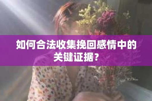 如何合法收集挽回感情中的关键证据？