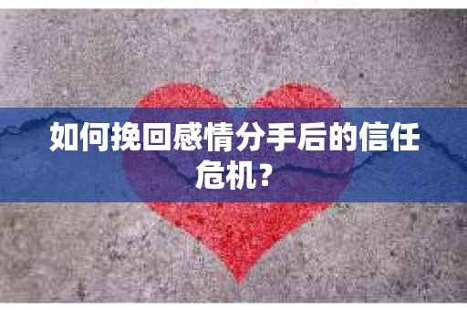 如何挽回感情分手后的信任危机? 如何挽回感情分手后的信任危机?