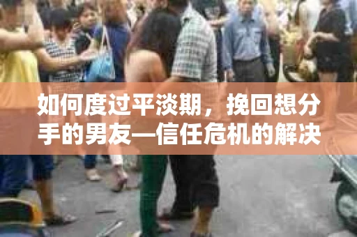 如何度过平淡期，挽回想分手的男友—信任危机的解决之道