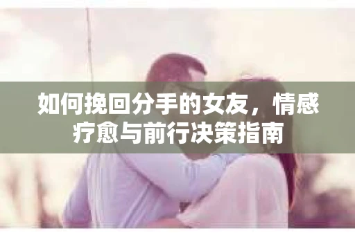 如何挽回分手的女友，情感疗愈与前行决策指南