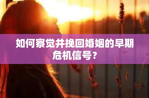 如何察觉并挽回婚姻的早期危机信号？