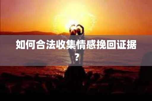 如何合法收集情感挽回证据? 如何合法收集情感挽回证据?