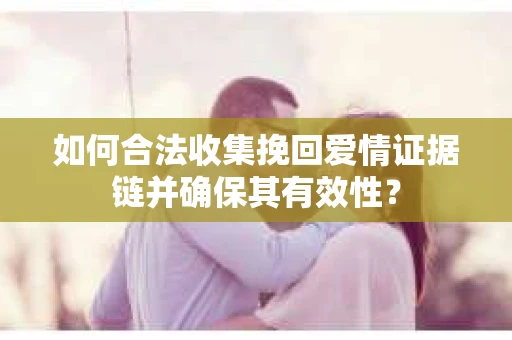 如何合法收集挽回爱情证据链并确保其有效性？