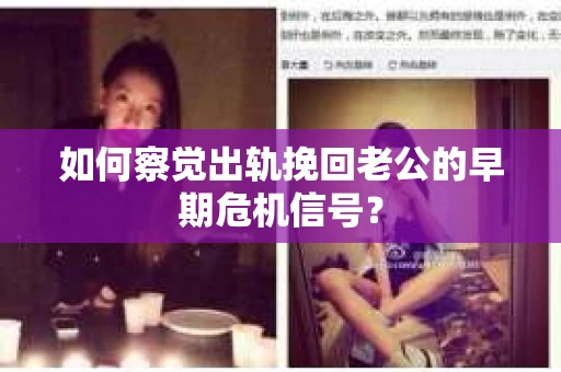 如何察觉出轨挽回老公的早期危机信号？