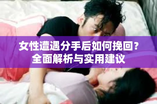 女性遭遇分手后如何挽回？全面解析与实用建议
