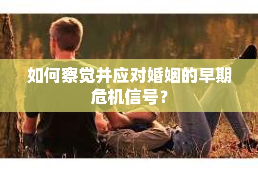 如何察觉并应对婚姻的早期危机信号？