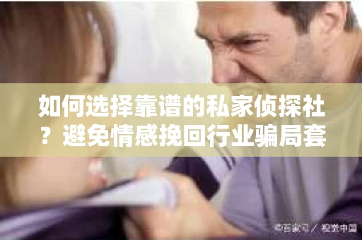 如何选择靠谱的私家侦探社？避免情感挽回行业骗局套路的实用指南