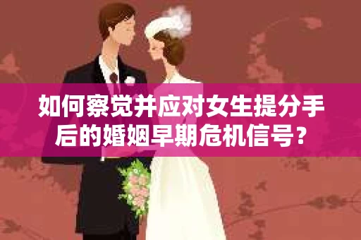 如何察觉并应对女生提分手后的婚姻早期危机信号？