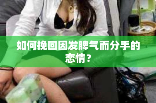 如何挽回因发脾气而分手的恋情？