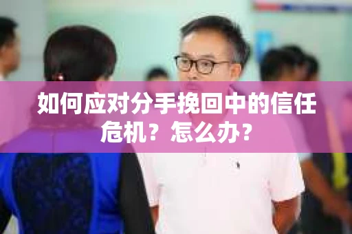 如何应对分手挽回中的信任危机？怎么办？