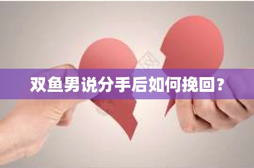 双鱼男说分手后如何挽回? 双鱼男说分手后如何挽回?