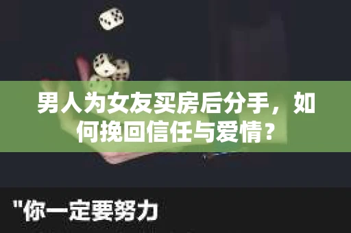 男人为女友买房后分手，如何挽回信任与爱情？