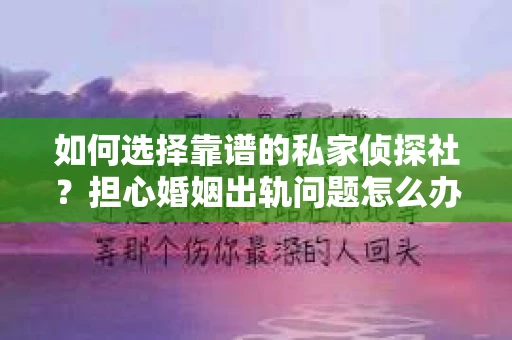 如何选择靠谱的私家侦探社?担心婚姻出轨问题怎么办? 如何选择靠谱的私家侦探社?担心婚姻出轨问题怎么办?