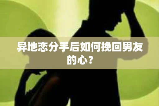 异地恋分手后如何挽回男友的心？