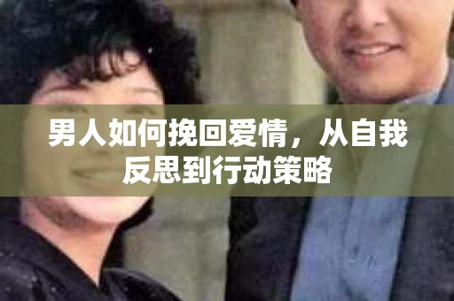 男人如何挽回爱情，从自我反思到行动策略