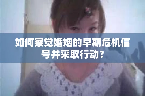 如何察觉婚姻的早期危机信号并采取行动？