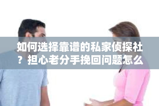 如何选择靠谱的私家侦探社？担心老分手挽回问题怎么办？