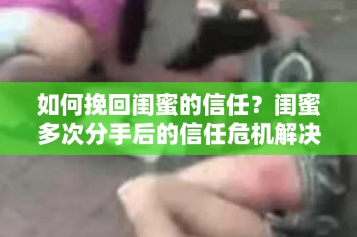 如何挽回闺蜜的信任？闺蜜多次分手后的信任危机解决方案