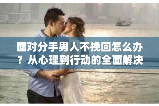 面对分手男人不挽回怎么办?从心理到行动的全面解决方案 面对分手男人不挽回怎么办?从心理到行动的全面解决方案